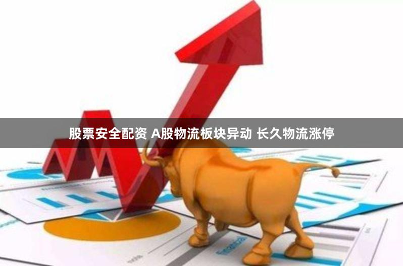 股票安全配资 A股物流板块异动 长久物流涨停