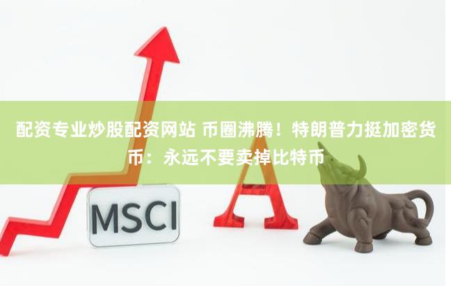 配资专业炒股配资网站 币圈沸腾！特朗普力挺加密货币：永远不要卖掉比特币