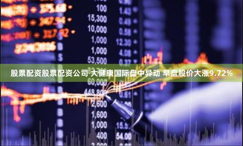 股票配资股票配资公司 大健康国际盘中异动 早盘股价大涨9.72%