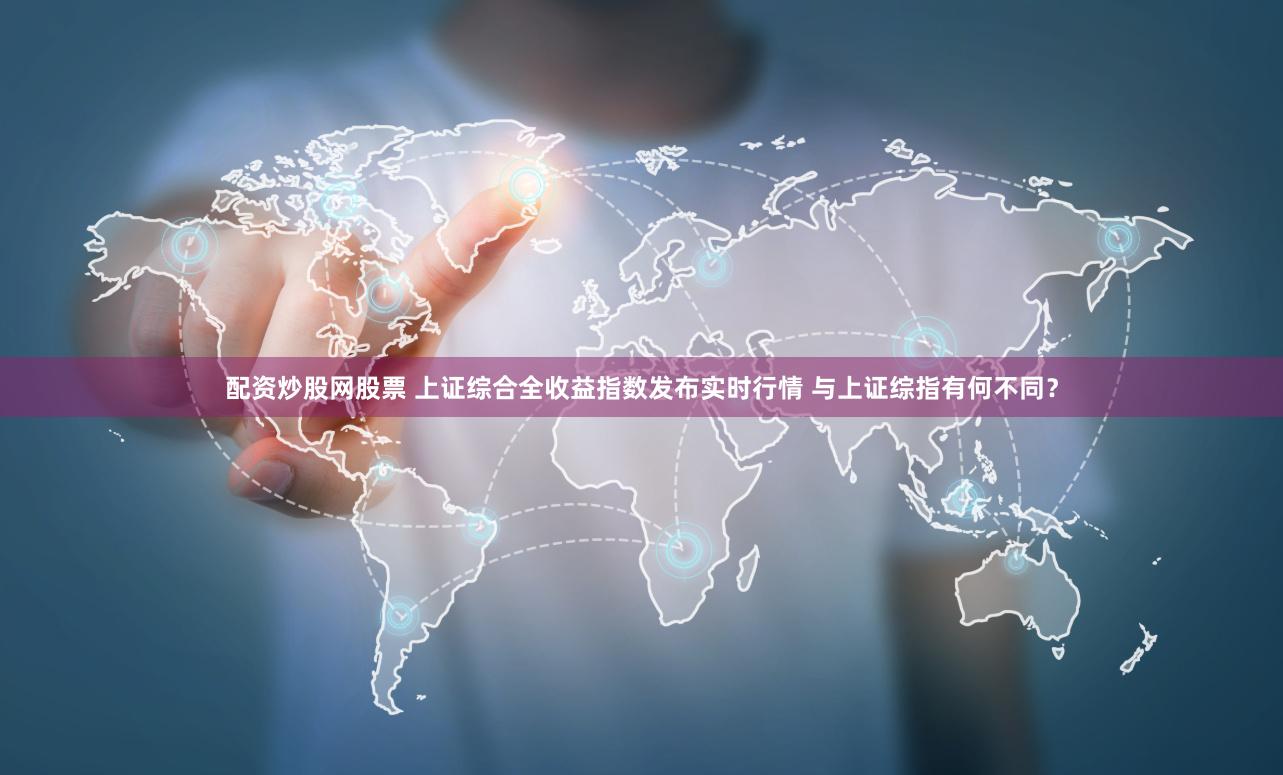 配资炒股网股票 上证综合全收益指数发布实时行情 与上证综指有何不同？
