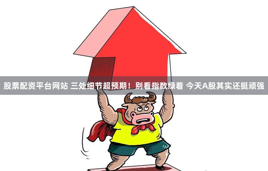 股票配资平台网站 三处细节超预期！别看指数绿着 今天A股其实还挺顽强