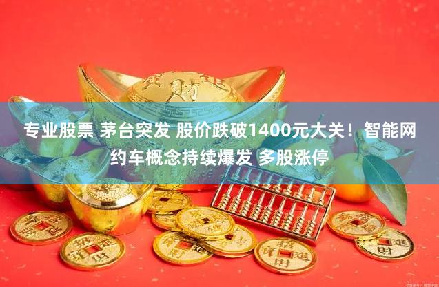 专业股票 茅台突发 股价跌破1400元大关！智能网约车概念持续爆发 多股涨停