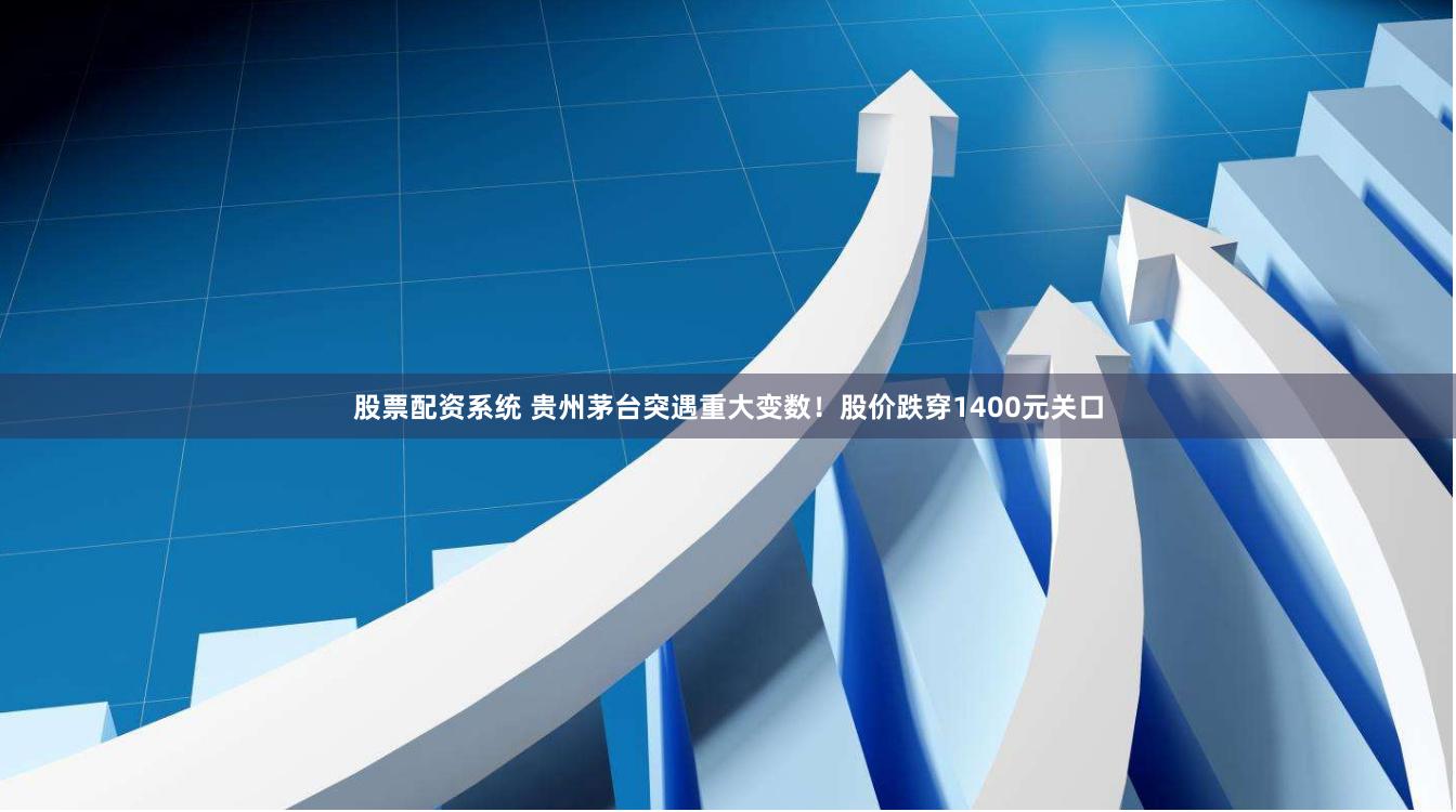 股票配资系统 贵州茅台突遇重大变数！股价跌穿1400元关口