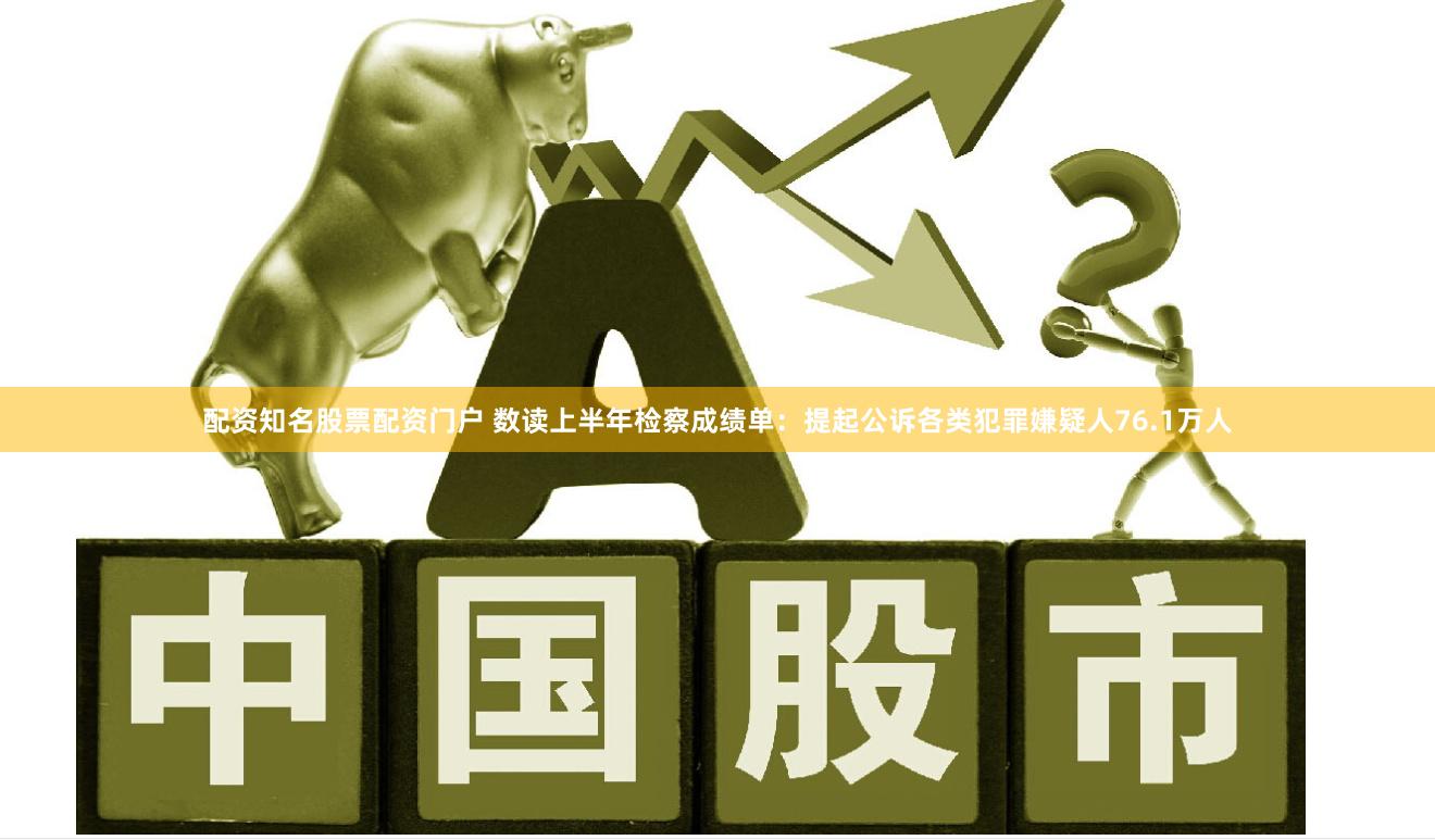 配资知名股票配资门户 数读上半年检察成绩单：提起公诉各类犯罪嫌疑人76.1万人