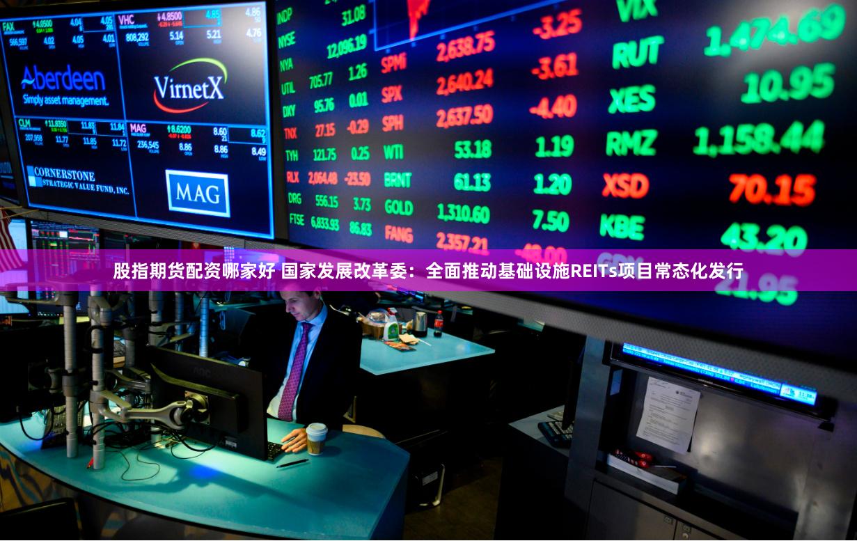 股指期货配资哪家好 国家发展改革委：全面推动基础设施REITs项目常态化发行