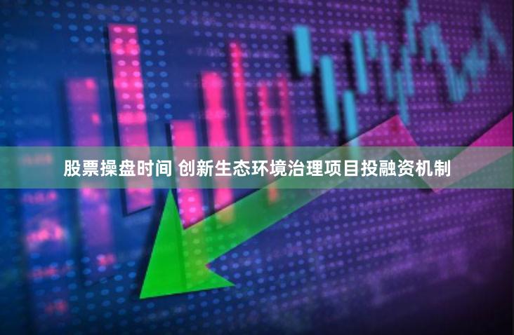 股票操盘时间 创新生态环境治理项目投融资机制