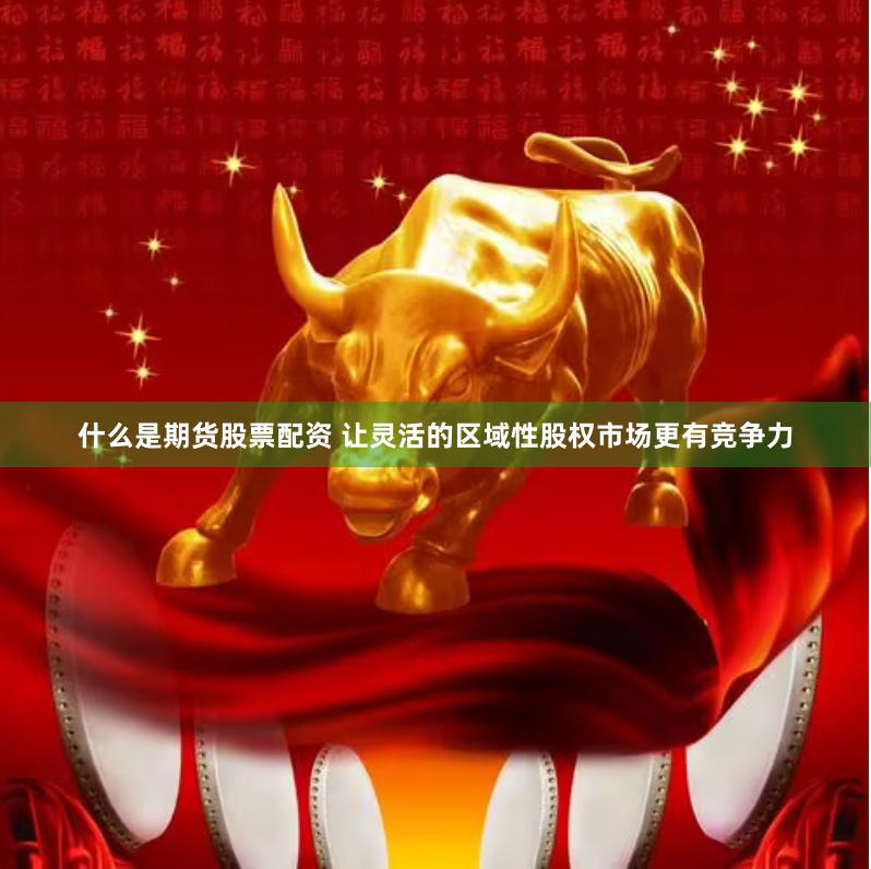 什么是期货股票配资 让灵活的区域性股权市场更有竞争力