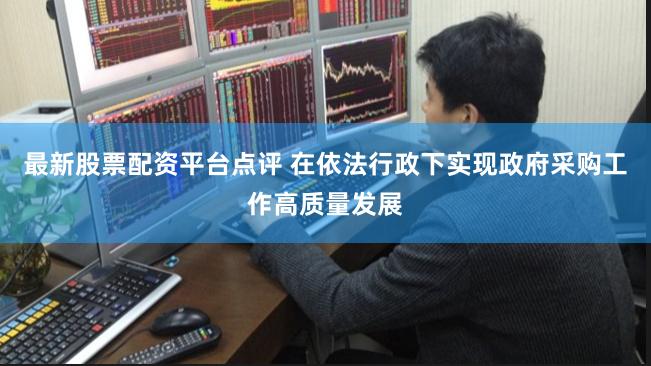 最新股票配资平台点评 在依法行政下实现政府采购工作高质量发展