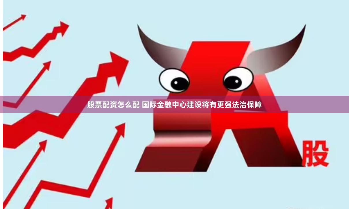 股票配资怎么配 国际金融中心建设将有更强法治保障