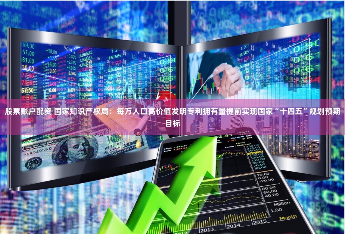 股票账户配资 国家知识产权局：每万人口高价值发明专利拥有量提前实现国家“十四五”规划预期目标