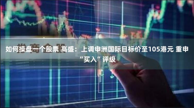 如何操盘一个股票 高盛：上调申洲国际目标价至105港元 重申“买入”评级