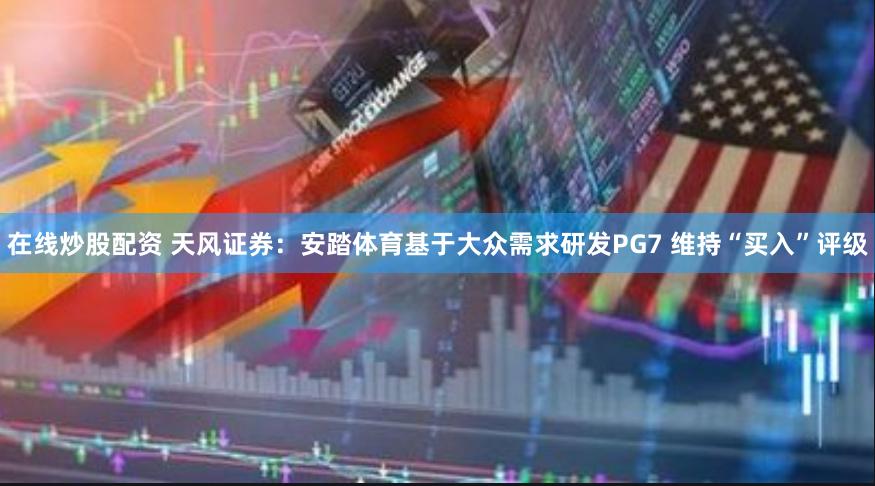 在线炒股配资 天风证券：安踏体育基于大众需求研发PG7 维持“买入”评级