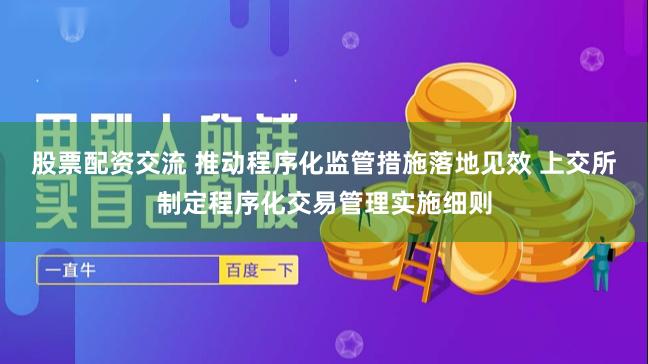 股票配资交流 推动程序化监管措施落地见效 上交所制定程序化交易管理实施细则