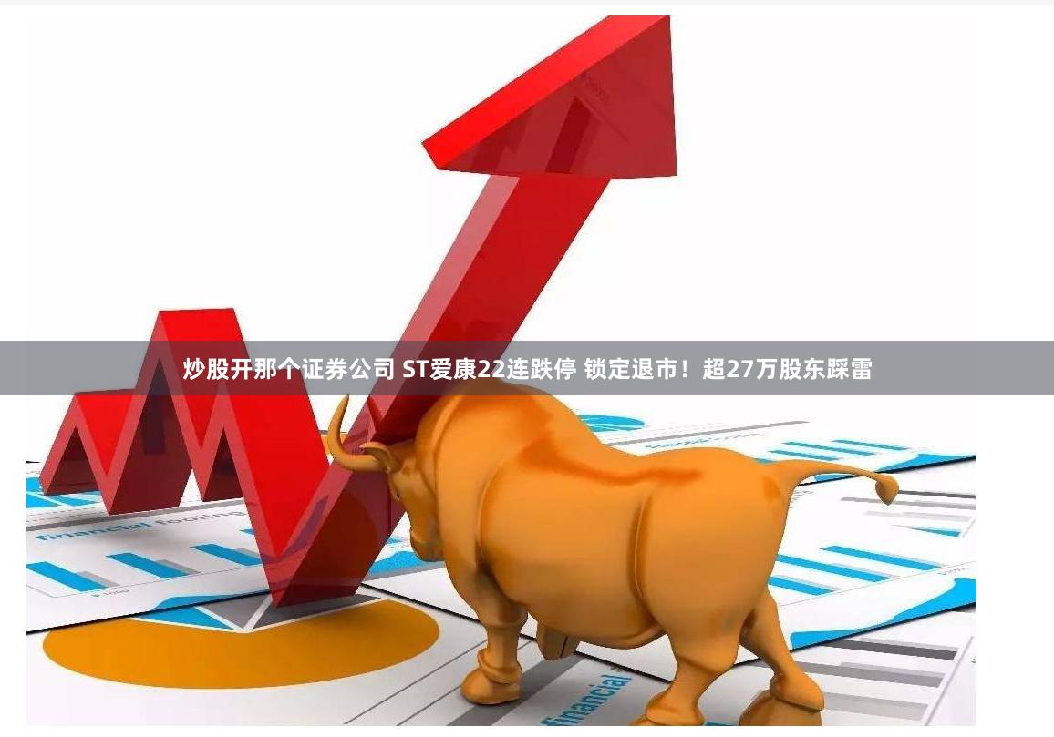 炒股开那个证券公司 ST爱康22连跌停 锁定退市！超27万股东踩雷