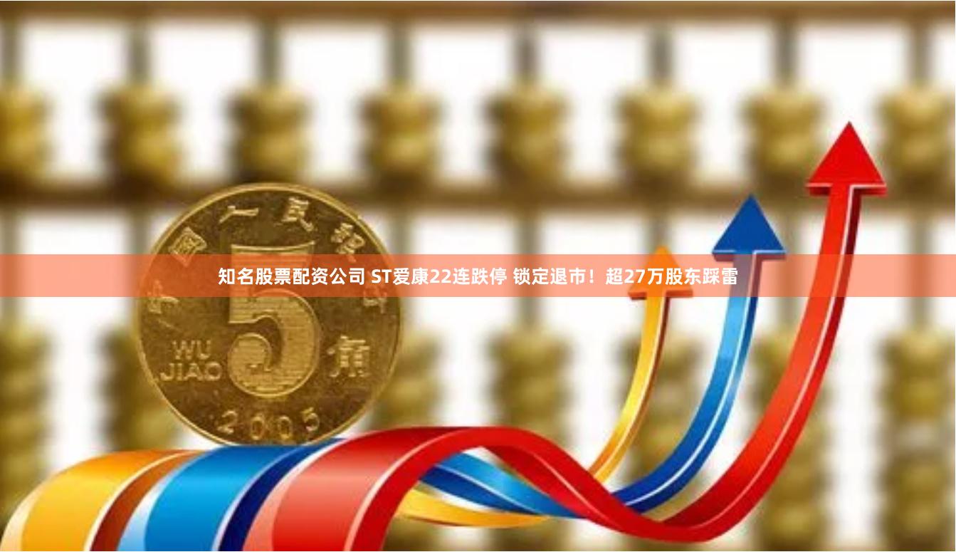 知名股票配资公司 ST爱康22连跌停 锁定退市！超27万股东踩雷