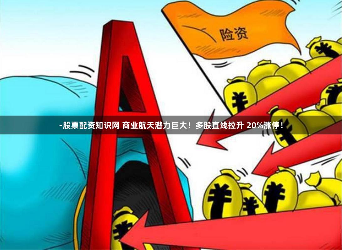 -股票配资知识网 商业航天潜力巨大！多股直线拉升 20%涨停！