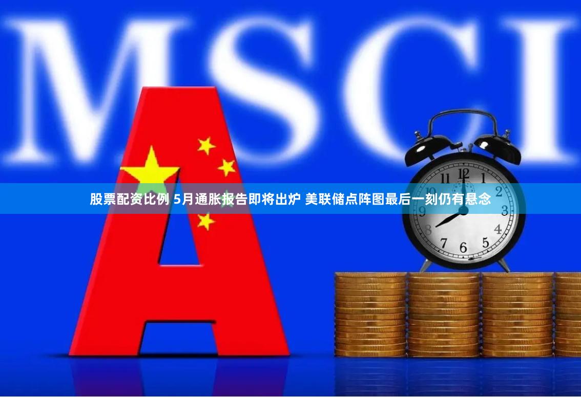 股票配资比例 5月通胀报告即将出炉 美联储点阵图最后一刻仍有悬念