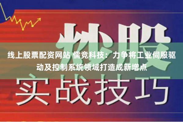 线上股票配资网站 儒竞科技：力争将工业伺服驱动及控制系统领域打造成新增点