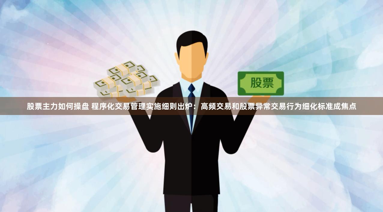 股票主力如何操盘 程序化交易管理实施细则出炉：高频交易和股票异常交易行为细化标准成焦点
