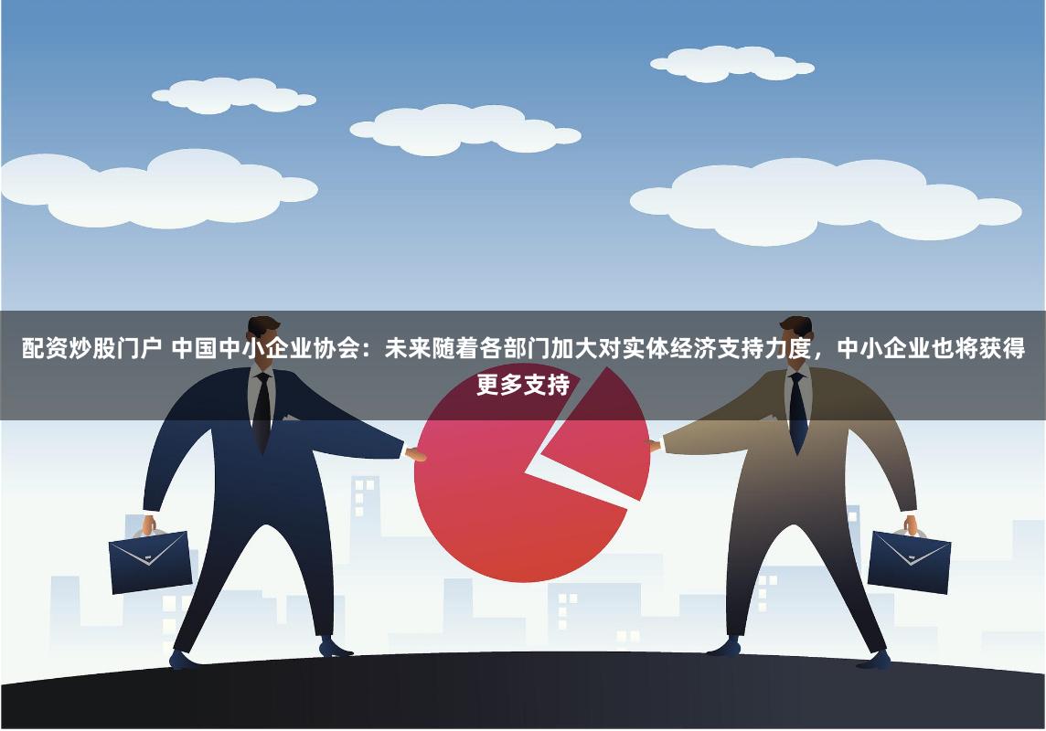 配资炒股门户 中国中小企业协会：未来随着各部门加大对实体经济支持力度，中小企业也将获得更多支持