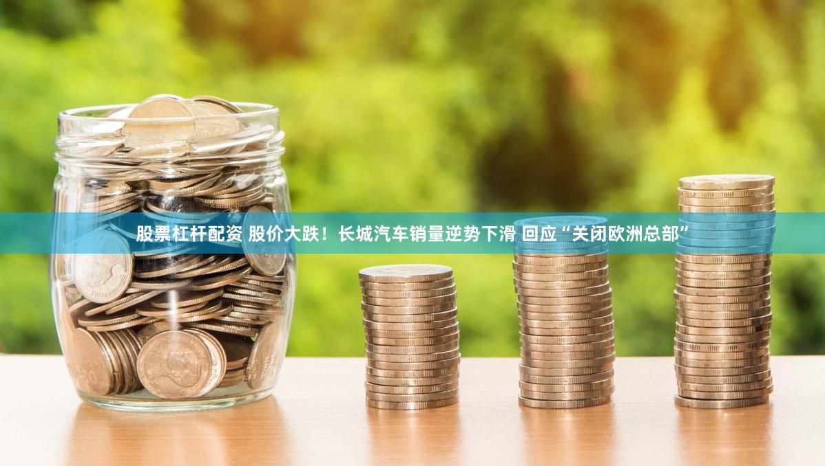 股票杠杆配资 股价大跌！长城汽车销量逆势下滑 回应“关闭欧洲总部”
