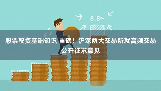 股票配资基础知识 重磅！沪深两大交易所就高频交易公开征求意见