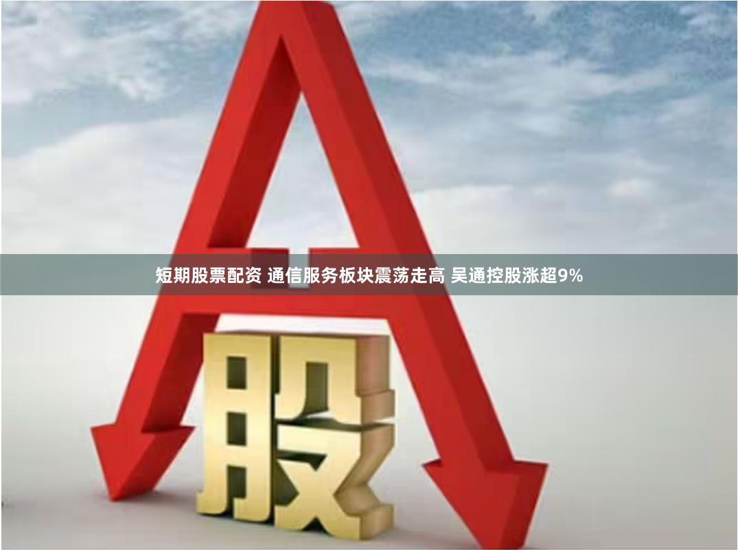 短期股票配资 通信服务板块震荡走高 吴通控股涨超9%