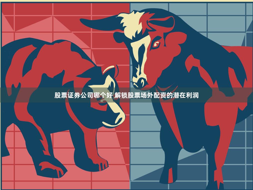 股票证券公司哪个好 解锁股票场外配资的潜在利润