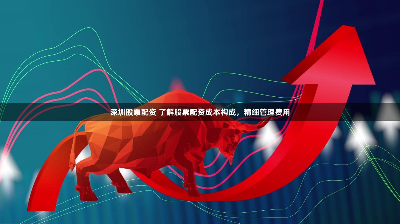 深圳股票配资 了解股票配资成本构成，精细管理费用