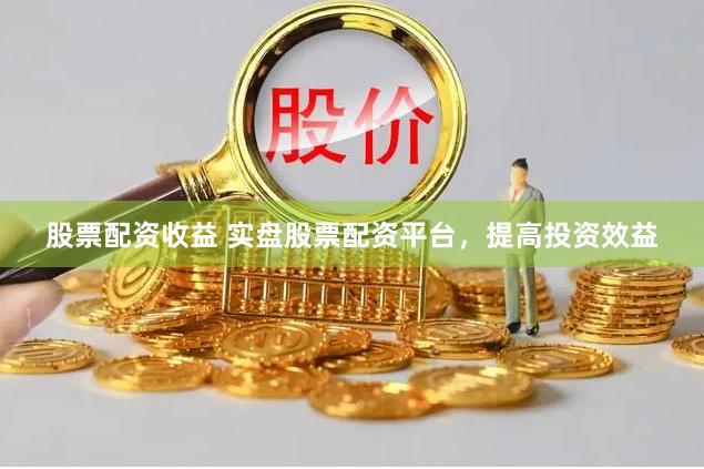 股票配资收益 实盘股票配资平台，提高投资效益