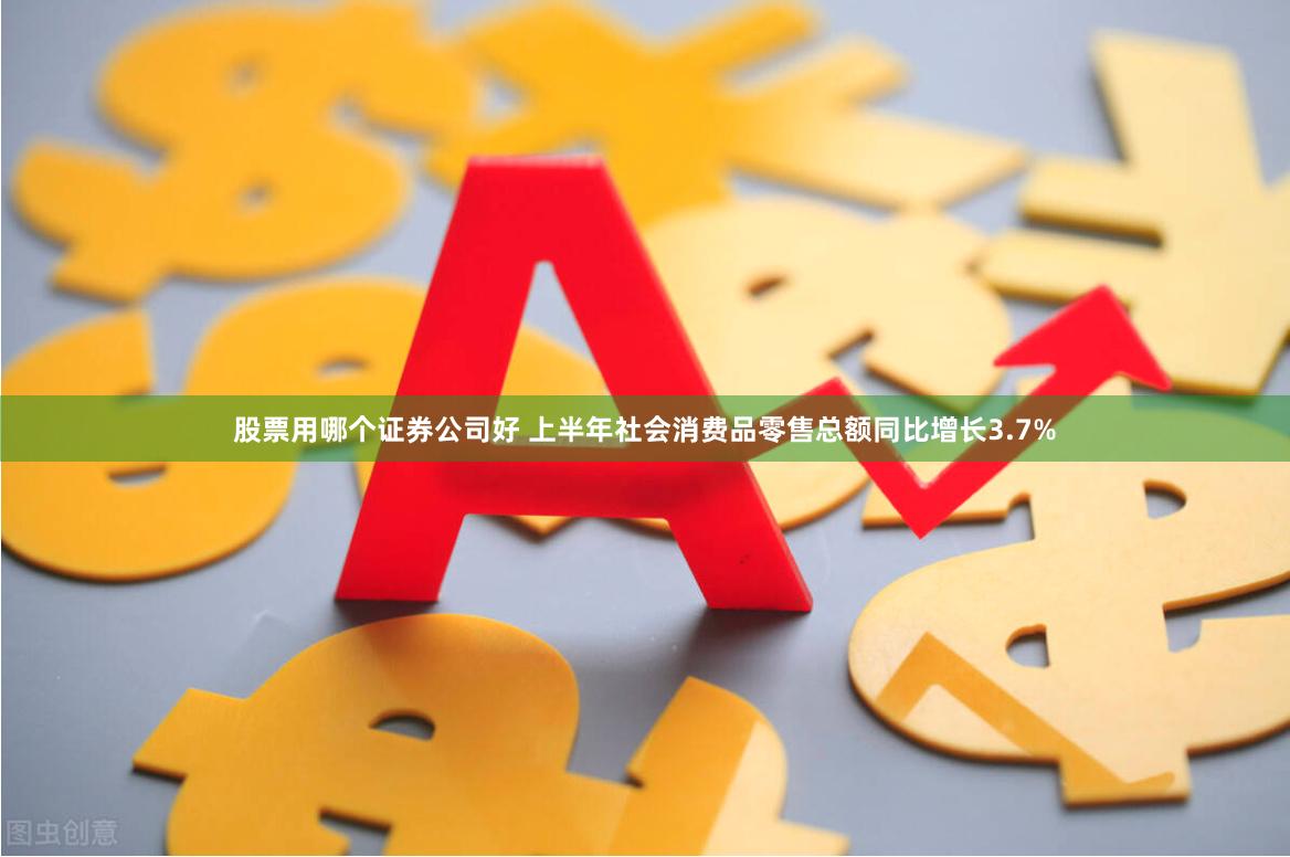 股票用哪个证券公司好 上半年社会消费品零售总额同比增长3.7%