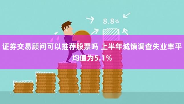 证券交易顾问可以推荐股票吗 上半年城镇调查失业率平均值为5.1%