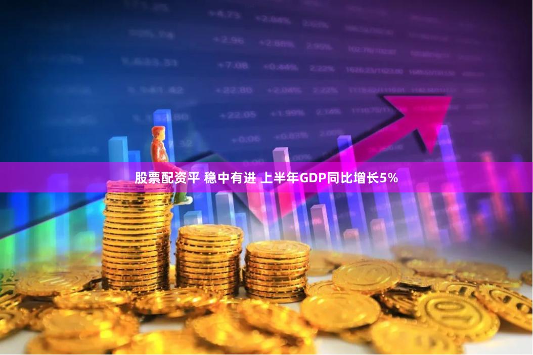 股票配资平 稳中有进 上半年GDP同比增长5%