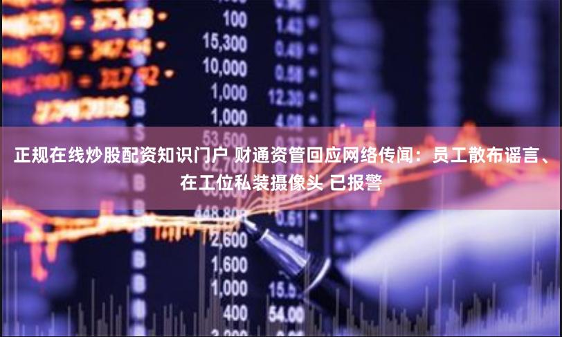 正规在线炒股配资知识门户 财通资管回应网络传闻：员工散布谣言、在工位私装摄像头 已报警