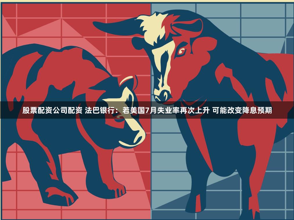 股票配资公司配资 法巴银行：若美国7月失业率再次上升 可能改变降息预期
