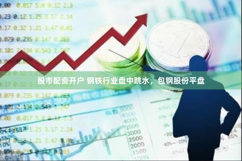 股市配资开户 钢铁行业盘中跳水，包钢股份平盘