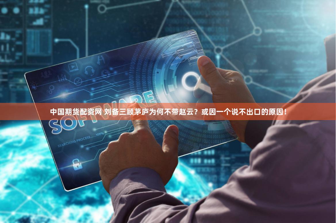 中国期货配资网 刘备三顾茅庐为何不带赵云？或因一个说不出口的原因！