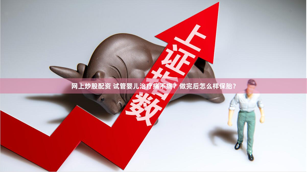 网上炒股配资 试管婴儿治疗痛不痛？做完后怎么样保胎？