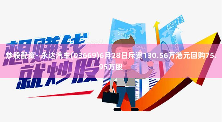 炒股配资- 永达汽车(03669)6月28日斥资130.56万港元回购75.95万股