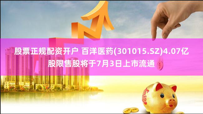 股票正规配资开户 百洋医药(301015.SZ)4.07亿股限售股将于7月3日上市流通