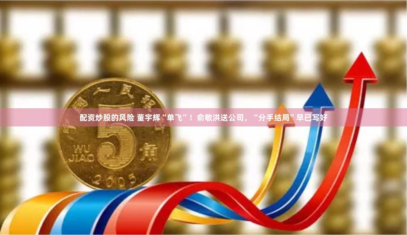 配资炒股的风险 董宇辉“单飞”！俞敏洪送公司，“分手结局”早已写好