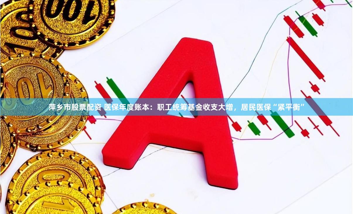 萍乡市股票配资 医保年度账本：职工统筹基金收支大增，居民医保“紧平衡”