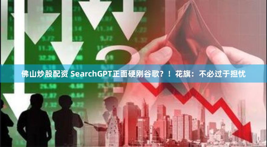 佛山炒股配资 SearchGPT正面硬刚谷歌？！花旗：不必过于担忧