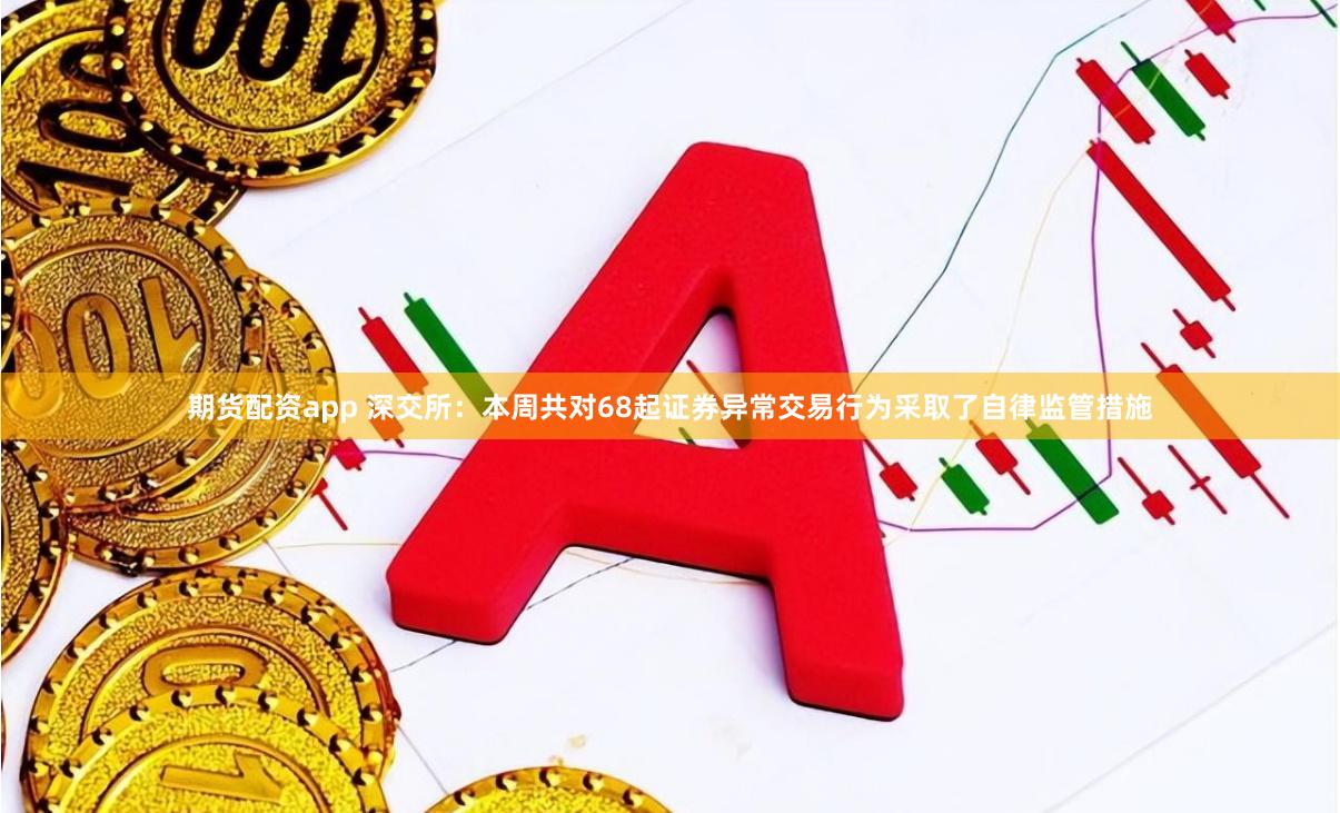 期货配资app 深交所：本周共对68起证券异常交易行为采取了自律监管措施