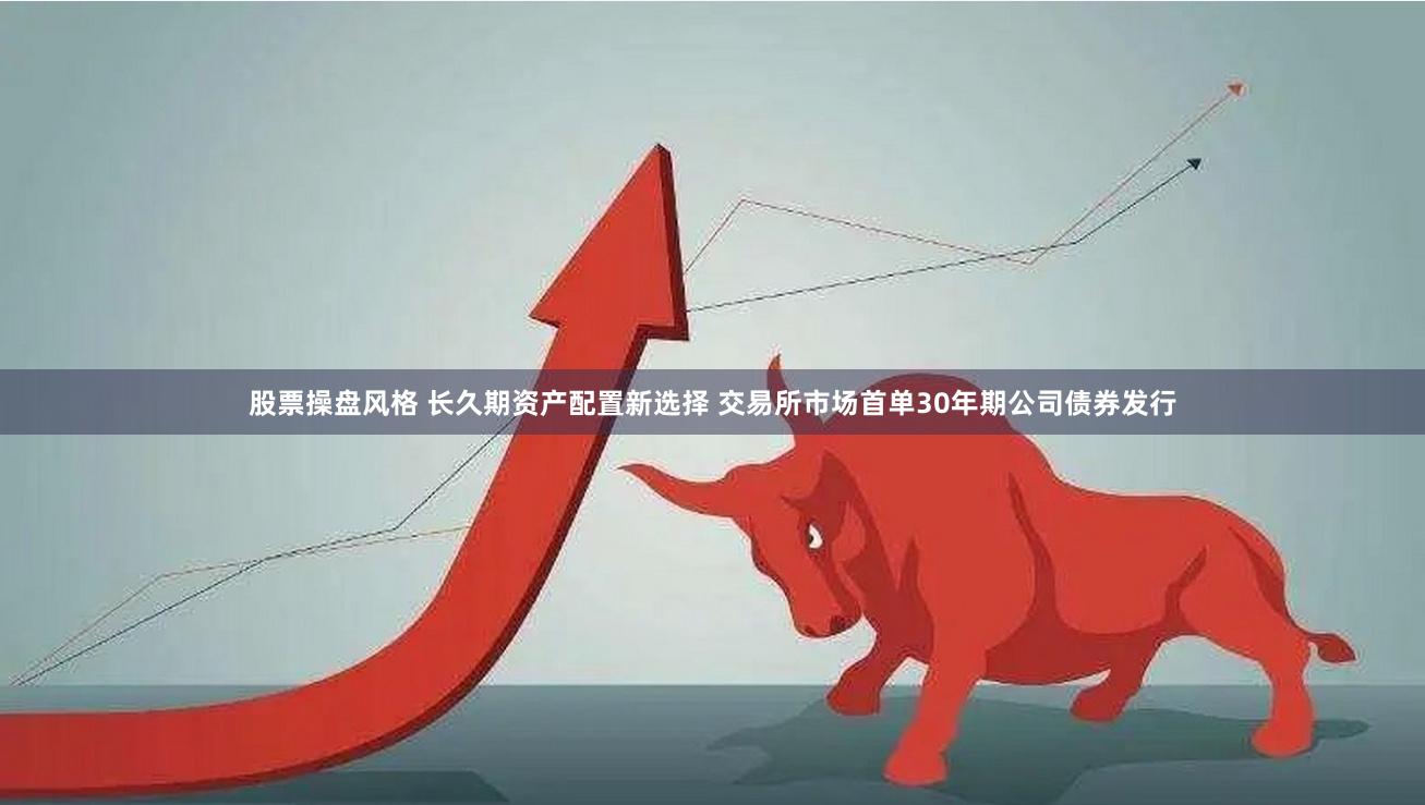 股票操盘风格 长久期资产配置新选择 交易所市场首单30年期公司债券发行