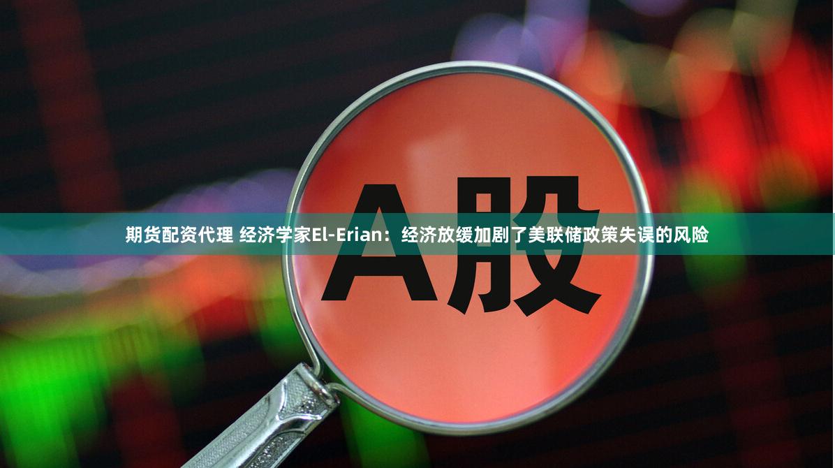 期货配资代理 经济学家El-Erian：经济放缓加剧了美联储政策失误的风险