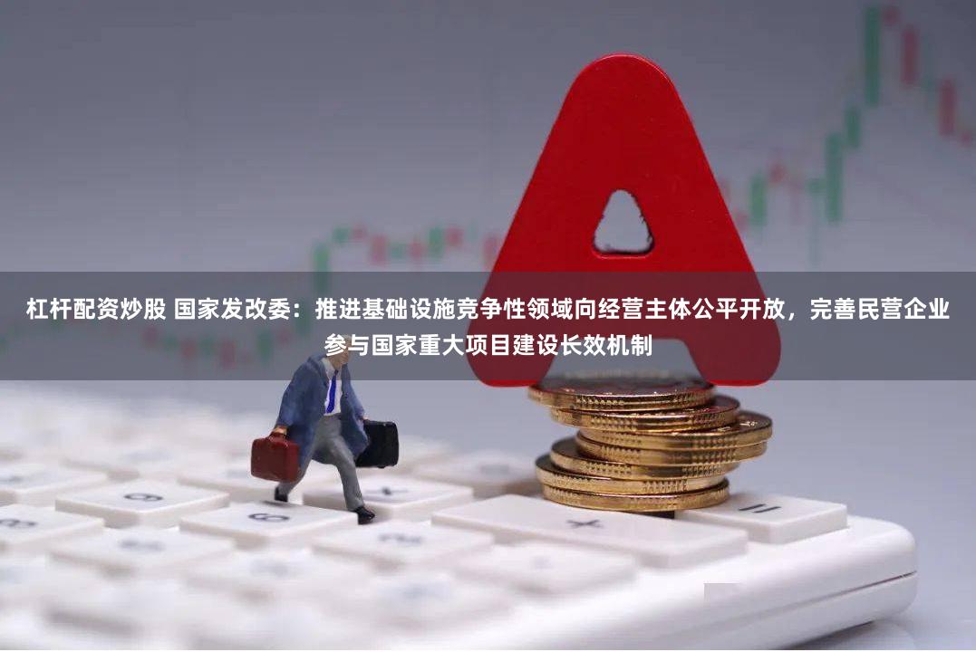 杠杆配资炒股 国家发改委：推进基础设施竞争性领域向经营主体公平开放，完善民营企业参与国家重大项目建设长效机制