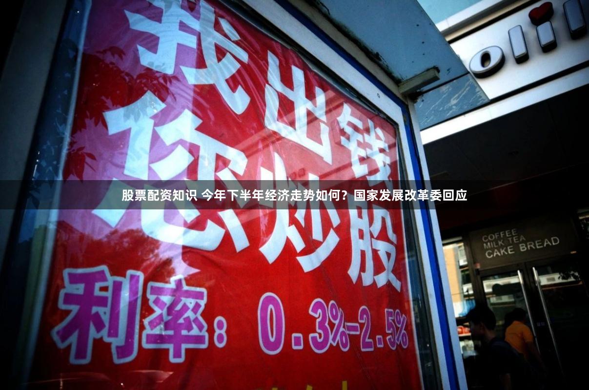 股票配资知识 今年下半年经济走势如何？国家发展改革委回应