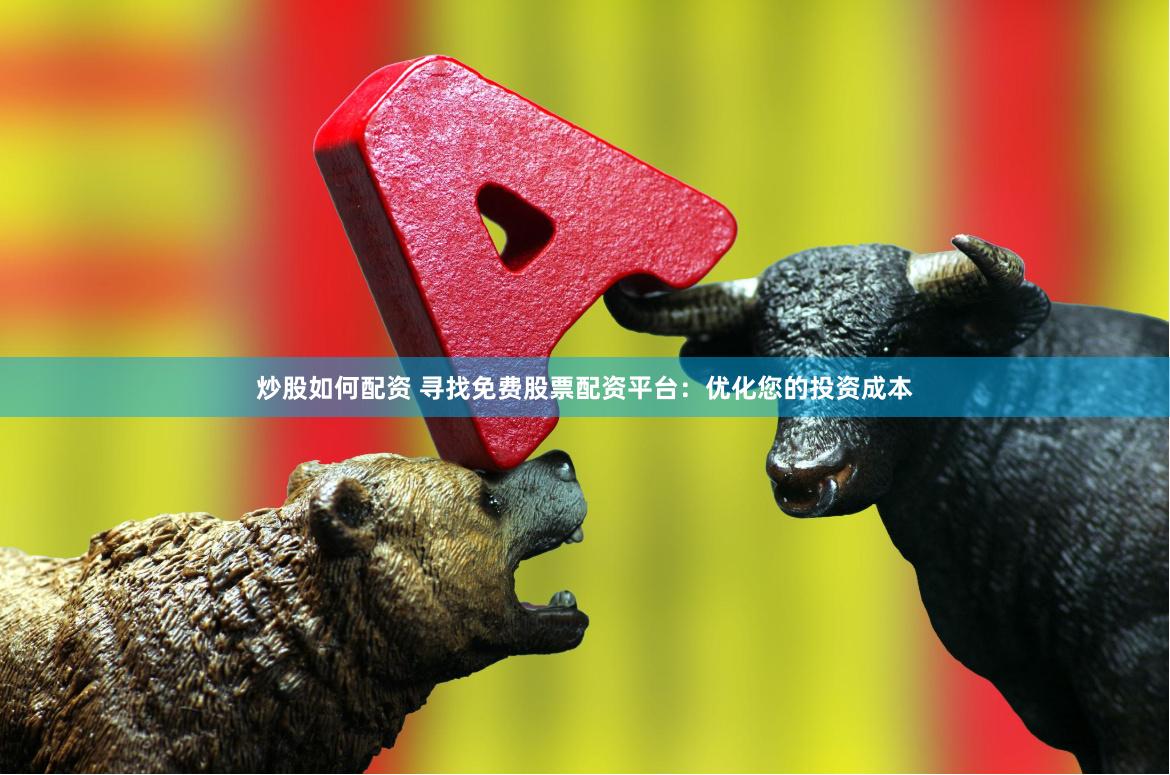炒股如何配资 寻找免费股票配资平台：优化您的投资成本
