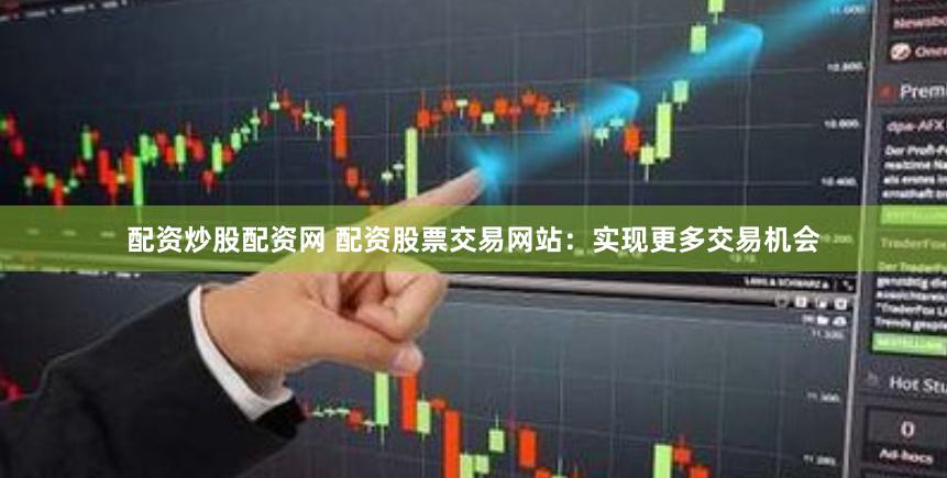 配资炒股配资网 配资股票交易网站：实现更多交易机会